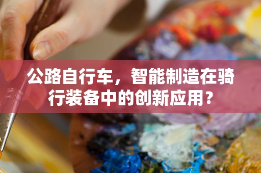 公路自行车，智能制造在骑行装备中的创新应用？