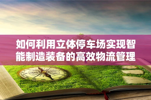 如何利用立体停车场实现智能制造装备的高效物流管理？