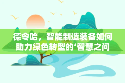 德令哈，智能制造装备如何助力绿色转型的‘智慧之问’？