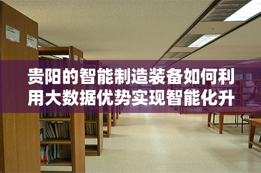 贵阳的智能制造装备如何利用大数据优势实现智能化升级？