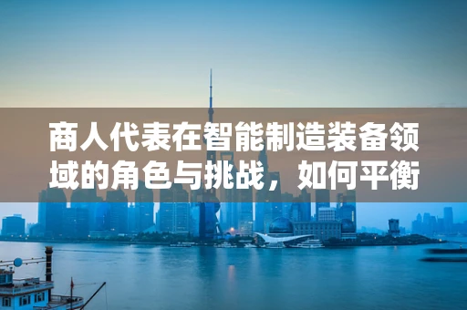 商人代表在智能制造装备领域的角色与挑战，如何平衡商业利益与技术创新？
