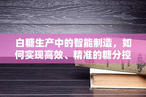 白糖生产中的智能制造，如何实现高效、精准的糖分控制？