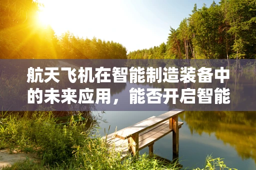 航天飞机在智能制造装备中的未来应用，能否开启智能制造新纪元？