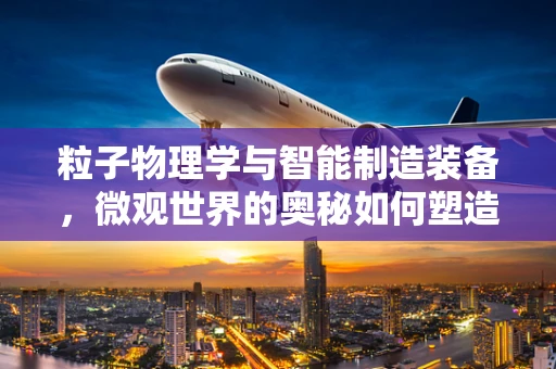 粒子物理学与智能制造装备，微观世界的奥秘如何塑造未来工厂？