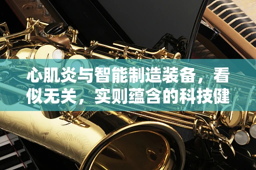 心肌炎与智能制造装备，看似无关，实则蕴含的科技健康隐喻