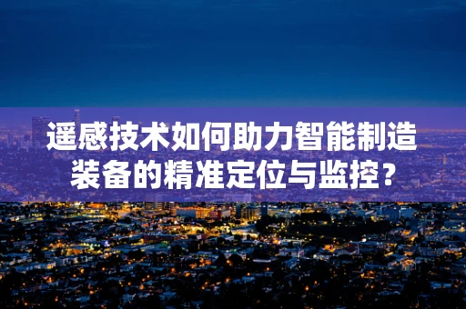 遥感技术如何助力智能制造装备的精准定位与监控？