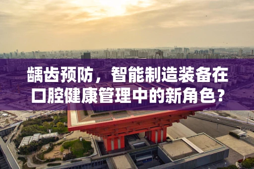龋齿预防，智能制造装备在口腔健康管理中的新角色？