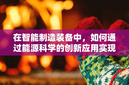 在智能制造装备中，如何通过能源科学的创新应用实现绿色可持续生产？