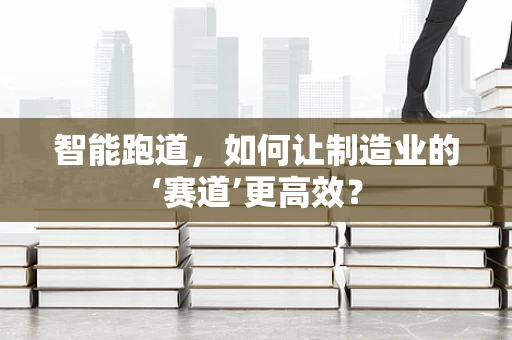 智能跑道，如何让制造业的‘赛道’更高效？