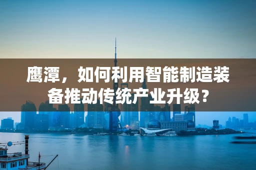 鹰潭，如何利用智能制造装备推动传统产业升级？