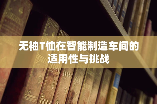 无袖T恤在智能制造车间的适用性与挑战