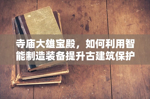 寺庙大雄宝殿，如何利用智能制造装备提升古建筑保护与修缮的智慧化水平？