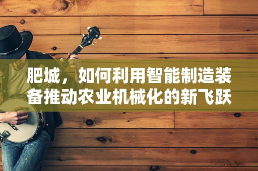 肥城，如何利用智能制造装备推动农业机械化的新飞跃？