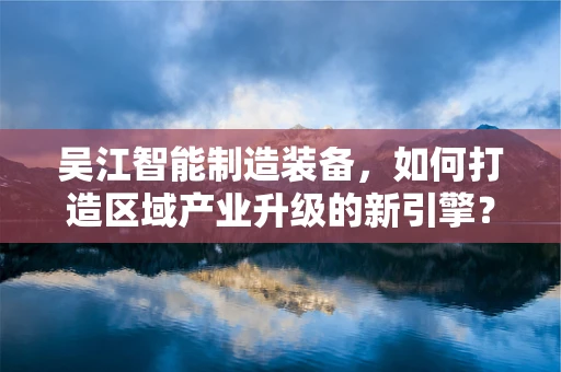 吴江智能制造装备，如何打造区域产业升级的新引擎？