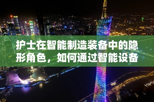 护士在智能制造装备中的隐形角色，如何通过智能设备提升医疗护理效率？