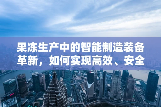 果冻生产中的智能制造装备革新，如何实现高效、安全与定制化？