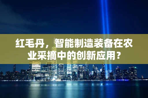 红毛丹，智能制造装备在农业采摘中的创新应用？