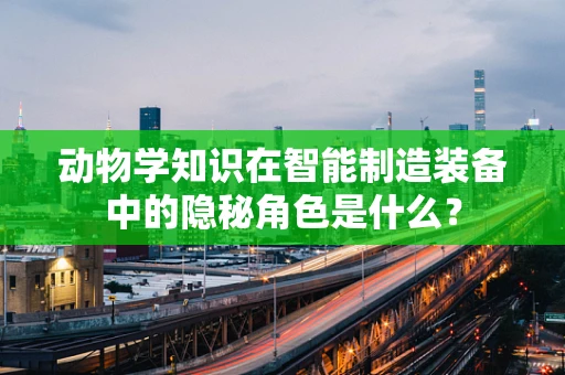 动物学知识在智能制造装备中的隐秘角色是什么？
