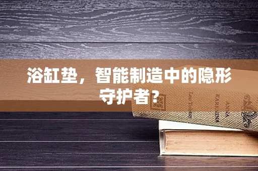 浴缸垫，智能制造中的隐形守护者？