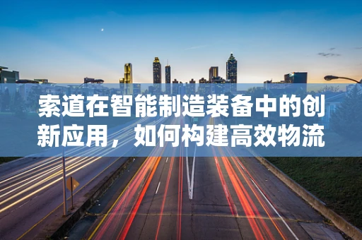 索道在智能制造装备中的创新应用，如何构建高效物流的‘空中走廊’？