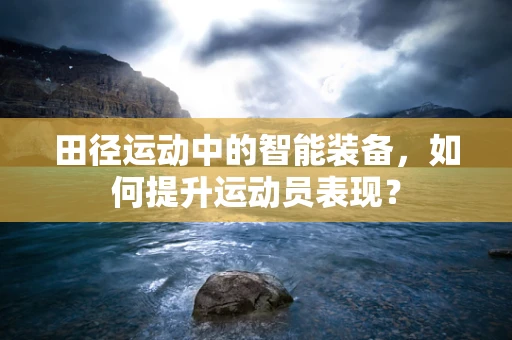田径运动中的智能装备，如何提升运动员表现？
