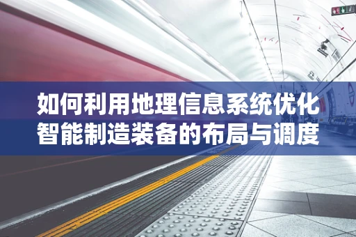 如何利用地理信息系统优化智能制造装备的布局与调度？