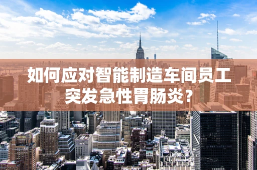 如何应对智能制造车间员工突发急性胃肠炎？
