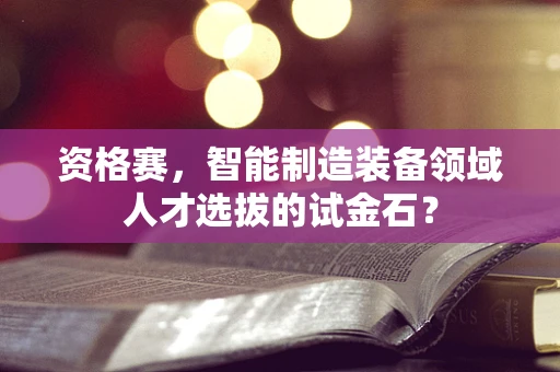 资格赛，智能制造装备领域人才选拔的试金石？