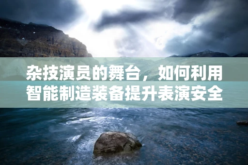 杂技演员的舞台，如何利用智能制造装备提升表演安全与效率？