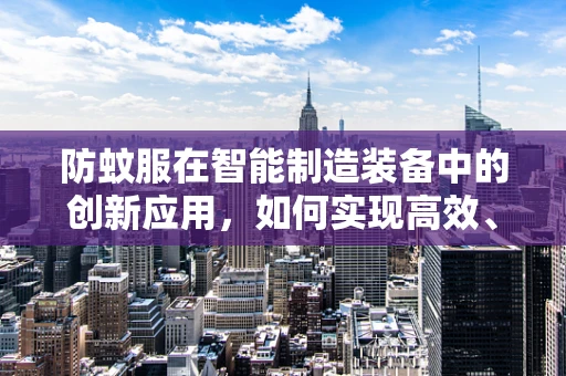 防蚊服在智能制造装备中的创新应用，如何实现高效、智能的防护？
