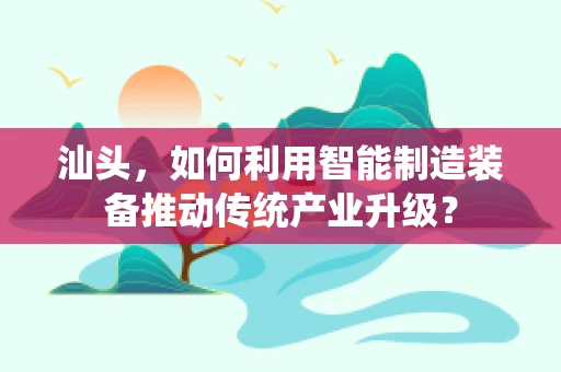 汕头，如何利用智能制造装备推动传统产业升级？