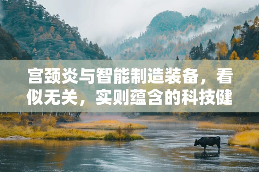 宫颈炎与智能制造装备，看似无关，实则蕴含的科技健康交叉点何在？
