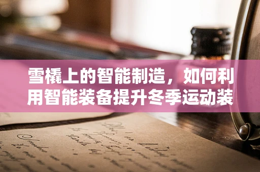 雪橇上的智能制造，如何利用智能装备提升冬季运动装备的制造精度？