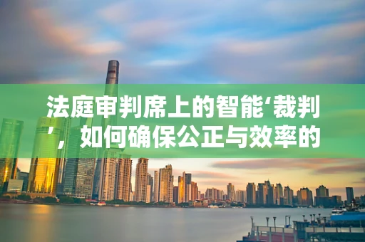 法庭审判席上的智能‘裁判’，如何确保公正与效率的完美融合？