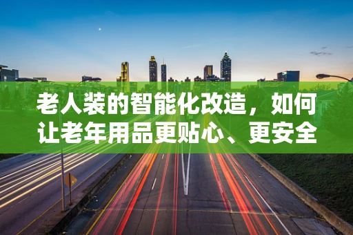 老人装的智能化改造，如何让老年用品更贴心、更安全？