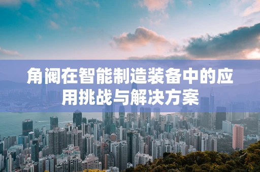 角阀在智能制造装备中的应用挑战与解决方案