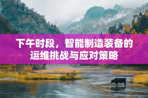 下午时段，智能制造装备的运维挑战与应对策略