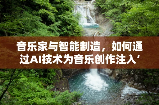 音乐家与智能制造，如何通过AI技术为音乐创作注入‘智能’灵魂？