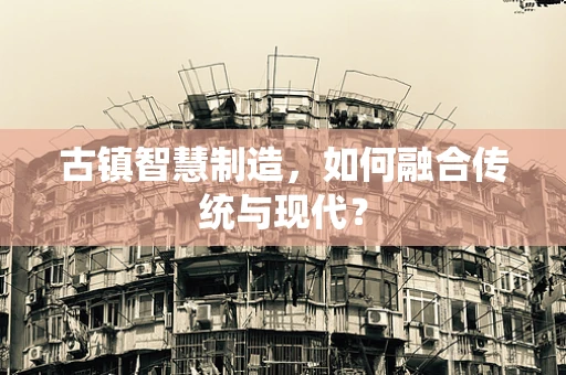 古镇智慧制造，如何融合传统与现代？