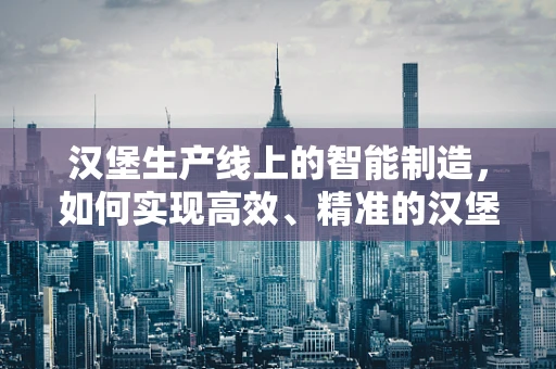 汉堡生产线上的智能制造，如何实现高效、精准的汉堡组装？