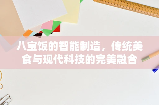 八宝饭的智能制造，传统美食与现代科技的完美融合
