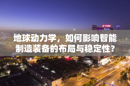 地球动力学，如何影响智能制造装备的布局与稳定性？