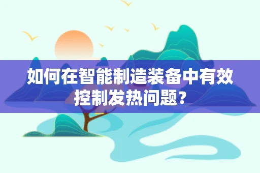 如何在智能制造装备中有效控制发热问题？