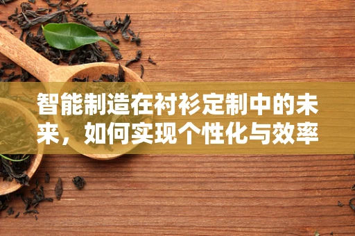 智能制造在衬衫定制中的未来，如何实现个性化与效率的完美融合？