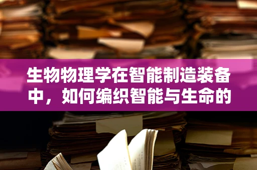 生物物理学在智能制造装备中，如何编织智能与生命的交响曲？