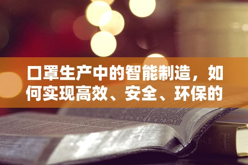 口罩生产中的智能制造，如何实现高效、安全、环保的自动化生产？