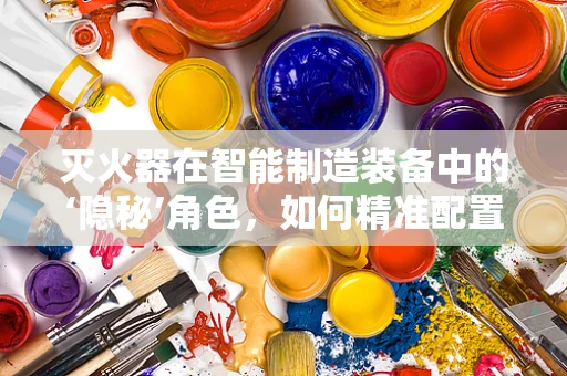 灭火器在智能制造装备中的‘隐秘’角色，如何精准配置以保障生产安全？