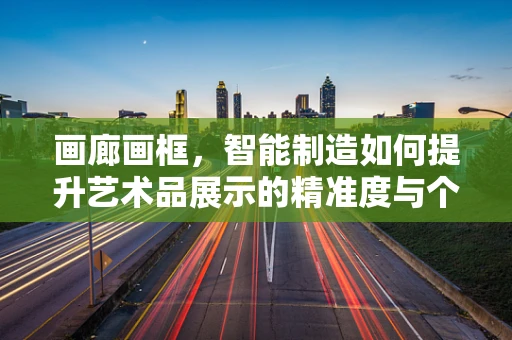 画廊画框，智能制造如何提升艺术品展示的精准度与个性化？