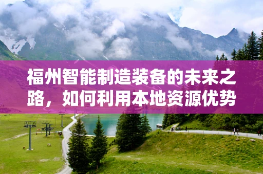 福州智能制造装备的未来之路，如何利用本地资源优势实现产业升级？