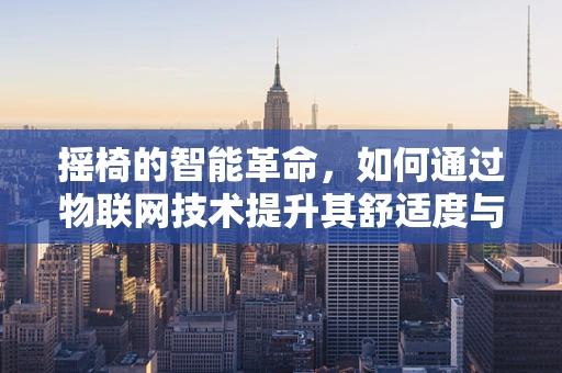 摇椅的智能革命，如何通过物联网技术提升其舒适度与健康效益？